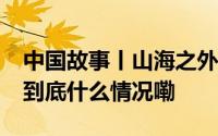 中国故事丨山海之外——博物馆的奇幻之旅 到底什么情况嘞