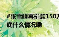 #张雪峰再捐款150万#用于资助贫困学子 到底什么情况嘞