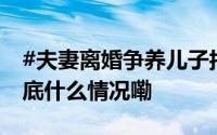 #夫妻离婚争养儿子拒养抑郁症女儿#法院 到底什么情况嘞