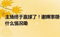 主场终于赢球了！谢晖率领长春亚泰3:2绝杀北京国安 到底什么情况嘞