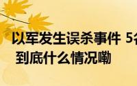 以军发生误杀事件 5名以士兵遭坦克炮击死亡 到底什么情况嘞