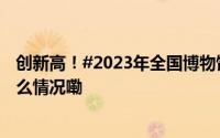 创新高！#2023年全国博物馆接待观众12.9亿人次# 到底什么情况嘞