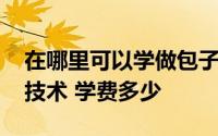 在哪里可以学做包子 去哪学正宗的包子馒头技术 学费多少