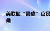 美联储“最鹰”官员继续放话 到底什么情况嘞