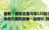 最新！俄军击落乌军123架无人机、25艘无人艇！乌克兰任命他为国防部第一副部长 到底什么情况嘞