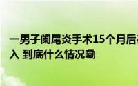 一男子阑尾炎手术15个月后在体内发现纱布当地医调委已介入 到底什么情况嘞