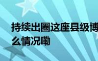 持续出圈这座县级博物馆做对了什么 到底什么情况嘞