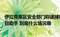 伊拉克库区安全部门称逮捕极端组织“伊斯兰国”前最高头目助手 到底什么情况嘞