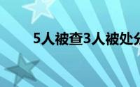 5人被查3人被处分 到底什么情况嘞