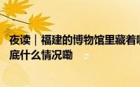 夜读｜福建的博物馆里藏着哪些“镇馆之宝”你知道吗？ 到底什么情况嘞