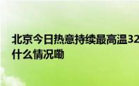 北京今日热意持续最高温32℃ 明天大部将有雷雨天气 到底什么情况嘞