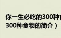 你一生必吃的300种食物（关于你一生必吃的300种食物的简介）