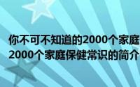 你不可不知道的2000个家庭保健常识（关于你不可不知道的2000个家庭保健常识的简介）