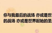 你与我最后的战场 亦或是世界起始的圣战（关于你与我最后的战场 亦或是世界起始的圣战的简介）