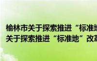 榆林市关于探索推进“标准地”改革的实施意见(关于榆林市关于探索推进“标准地”改革的实施意见的简介)