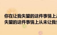 你在让我失望的这件事情上从未让我失望过（关于你在让我失望的这件事情上从未让我失望过的简介）