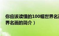 你应该读懂的100幅世界名画（关于你应该读懂的100幅世界名画的简介）