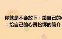 你就是不会放下：给自己的心灵松绑（关于你就是不会放下：给自己的心灵松绑的简介）