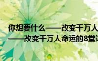 你想要什么——改变千万人命运的8堂课（关于你想要什么——改变千万人命运的8堂课的简介）