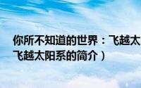 你所不知道的世界：飞越太阳系（关于你所不知道的世界：飞越太阳系的简介）