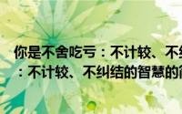 你是不舍吃亏：不计较、不纠结的智慧（关于你是不舍吃亏：不计较、不纠结的智慧的简介）