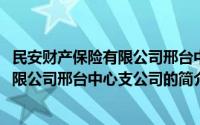 民安财产保险有限公司邢台中心支公司(关于民安财产保险有限公司邢台中心支公司的简介)