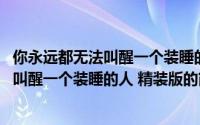 你永远都无法叫醒一个装睡的人 精装版（关于你永远都无法叫醒一个装睡的人 精装版的简介）