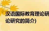 汉语国际教育理论研究(关于汉语国际教育理论研究的简介)