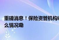 重磅消息！保险资管机构收紧向个人投资者发售产品 到底什么情况嘞