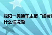 沈阳一奥迪车主被“续费弹窗”骚扰不交钱就“霸屏” 到底什么情况嘞