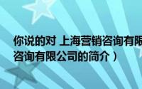 你说的对 上海营销咨询有限公司（关于你说的对 上海营销咨询有限公司的简介）