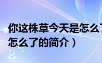 你这株草今天是怎么了（关于你这株草今天是怎么了的简介）