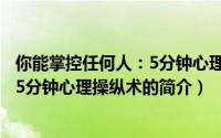 你能掌控任何人：5分钟心理操纵术（关于你能掌控任何人：5分钟心理操纵术的简介）