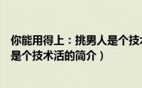 你能用得上：挑男人是个技术活（关于你能用得上：挑男人是个技术活的简介）