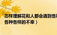 怎样理解花和人都会遇到各种各样的不幸（花和人都会遇到各种各样的不幸）