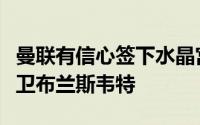 曼联有信心签下水晶宫前锋奥利塞和埃弗顿后卫布兰斯韦特