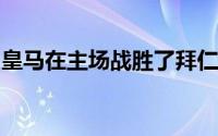 皇马在主场战胜了拜仁银河战舰进入欧冠决赛