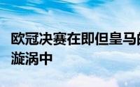 欧冠决赛在即但皇马的罗德里戈却陷入了舆论漩涡中