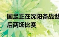 国足正在沈阳备战世预赛36强赛小组赛的最后两场比赛