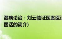 湿病论治：刘云临证医案医话(关于湿病论治：刘云临证医案医话的简介)