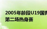 2005年龄段U19国青队与缅甸国青队进行了第二场热身赛