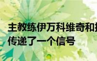 主教练伊万科维奇和接受采访的队员全部对外传递了一个信号