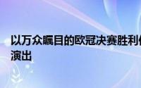 以万众瞩目的欧冠决赛胜利作为自己俱乐部职业生涯的谢幕演出