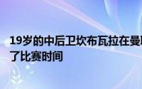 19岁的中后卫坎布瓦拉在曼联本赛季中后卫的伤病潮中获得了比赛时间