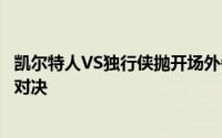 凯尔特人VS独行侠抛开场外争吵的声音其实是一组挺优美的对决