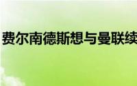 费尔南德斯想与曼联续约并进入队内顶薪行列