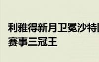 利雅得新月卫冕沙特国王杯队史首次赢得国内赛事三冠王