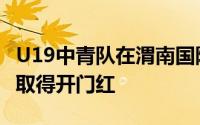 U19中青队在渭南国际足球邀请赛的首场比赛取得开门红