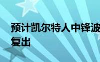 预计凯尔特人中锋波尔津吉斯将在总决赛G1复出