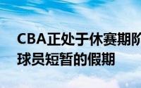 CBA正处于休赛期阶段各支球队也都开始给球员短暂的假期